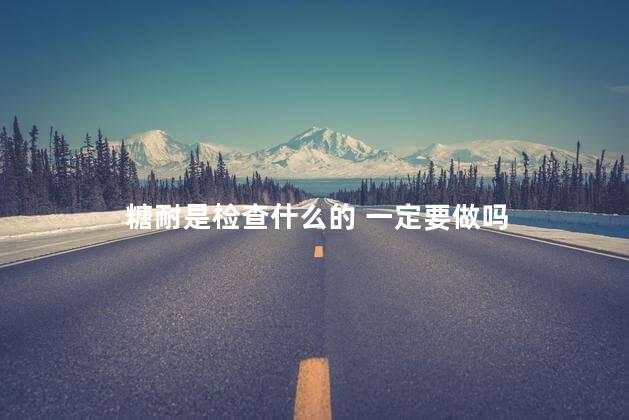 糖耐是检查什么的 一定要做吗
